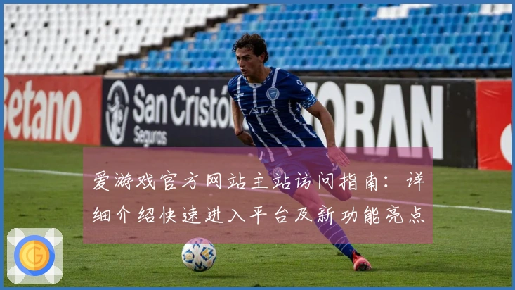 爱游戏官方网站主站访问指南：详细介绍快速进入平台及新功能亮点展示