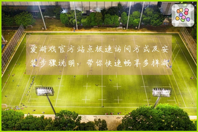 爱游戏官方站点极速访问方式及安装步骤说明，带你快速畅享多样游戏体验