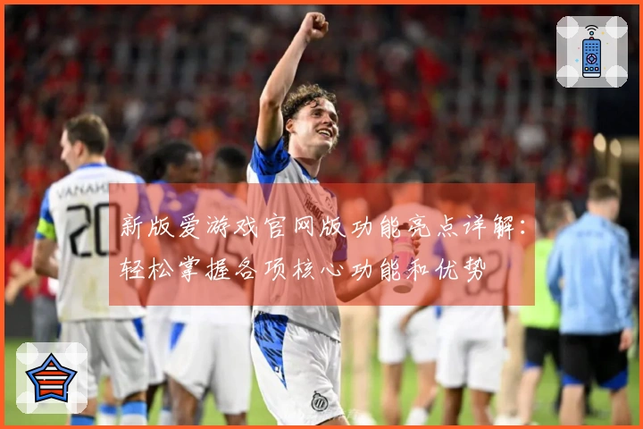 新版爱游戏官网版功能亮点详解：轻松掌握各项核心功能和优势