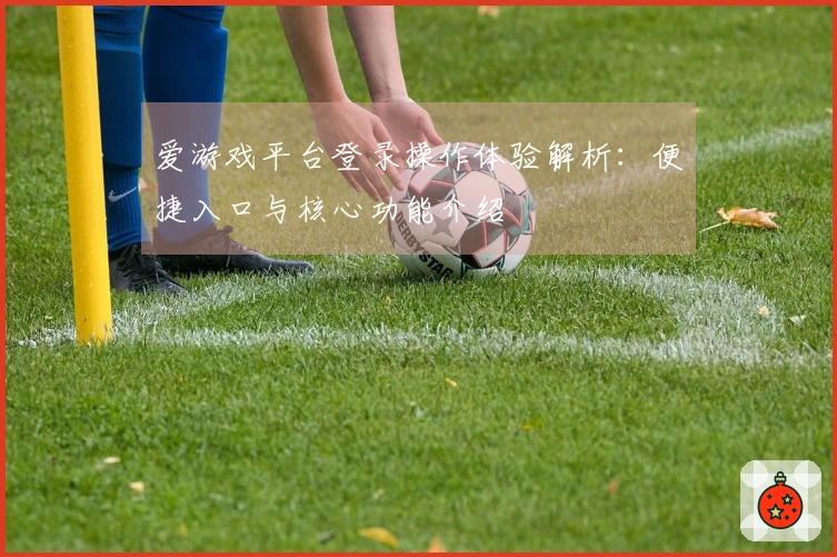 爱游戏平台登录操作体验解析：便捷入口与核心功能介绍
