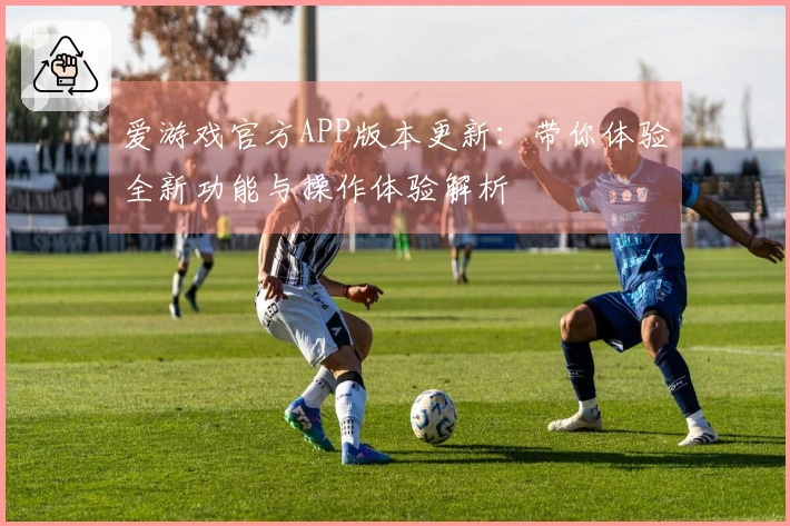 爱游戏官方APP版本更新：带你体验全新功能与操作体验解析