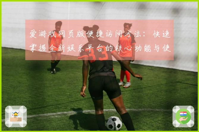 爱游戏网页版便捷访问方法：快速掌握全新娱乐平台的核心功能与使用技巧