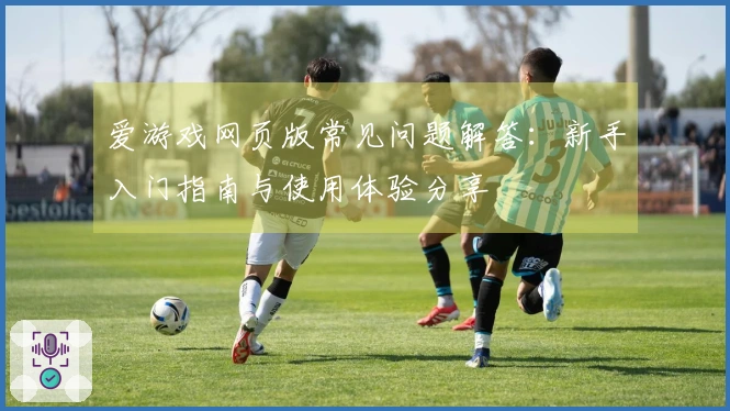 爱游戏网页版常见问题解答：新手入门指南与使用体验分享