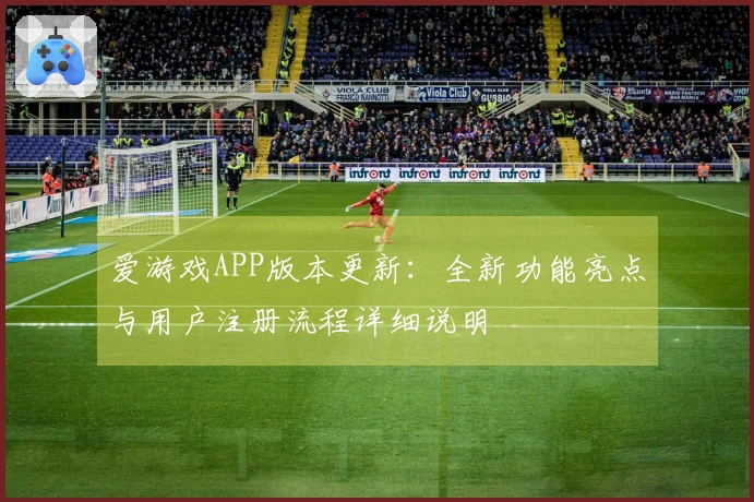 爱游戏APP版本更新：全新功能亮点与用户注册流程详细说明