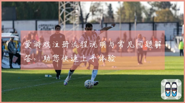爱游戏注册流程说明与常见问题解答，助您快速上手体验