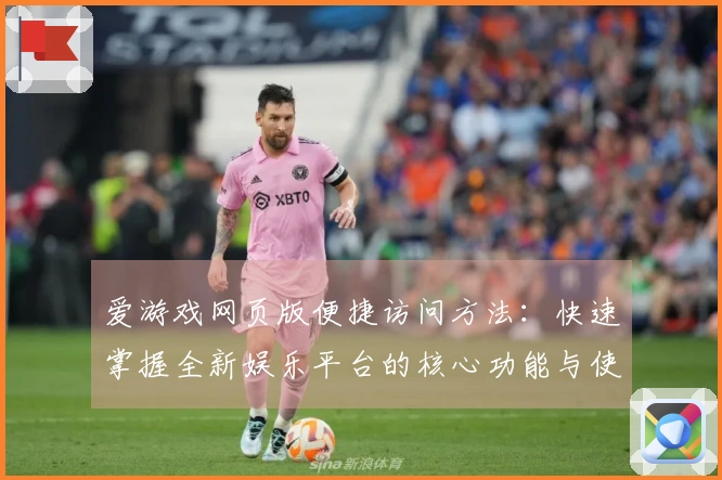 爱游戏网页版便捷访问方法：快速掌握全新娱乐平台的核心功能与使用技巧