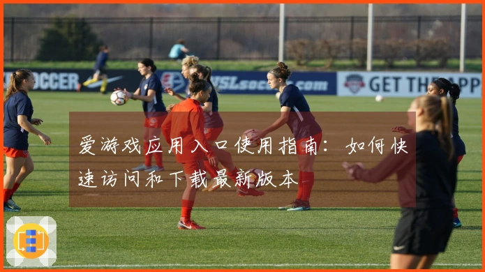 爱游戏应用入口使用指南：如何快速访问和下载最新版本
