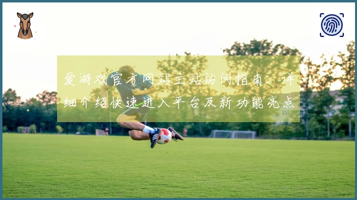 爱游戏官方网站主站访问指南：详细介绍快速进入平台及新功能亮点展示