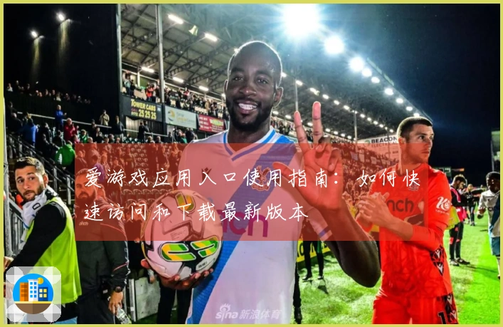 爱游戏应用入口使用指南：如何快速访问和下载最新版本