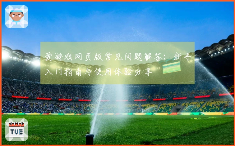 爱游戏网页版常见问题解答：新手入门指南与使用体验分享