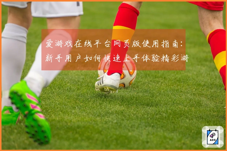 爱游戏在线平台网页版使用指南：新手用户如何快速上手体验精彩游戏乐趣