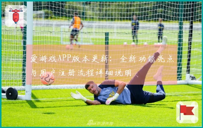 爱游戏APP版本更新：全新功能亮点与用户注册流程详细说明